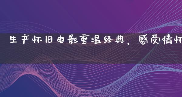 生产怀旧电影重温经典，感受情怀