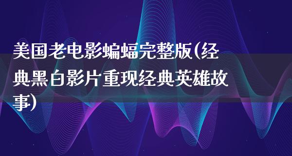 美国老电影蝙蝠完整版(经典黑白影片重现经典英雄故事)