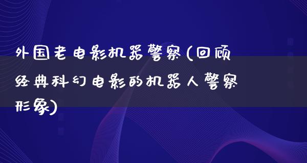 外国老电影机器警察(回顾经典科幻电影的机器人警察形象)