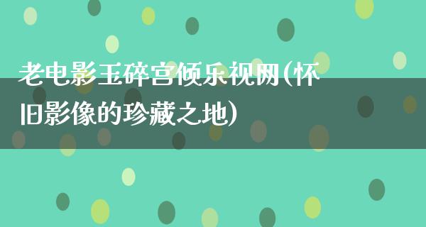 老电影玉碎宫倾乐视网(怀旧影像的珍藏之地)