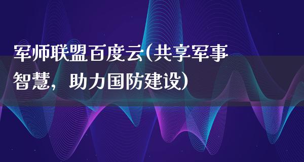 军师联盟百度云(共享军事智慧，助力国防建设)