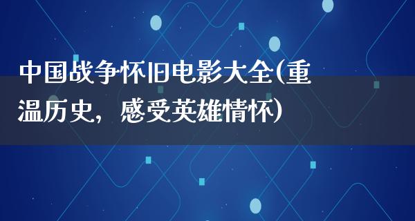 中国战争怀旧电影大全(重温历史，感受英雄情怀)