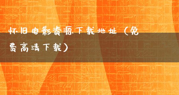 怀旧电影资源下载地址（免费高清下载）