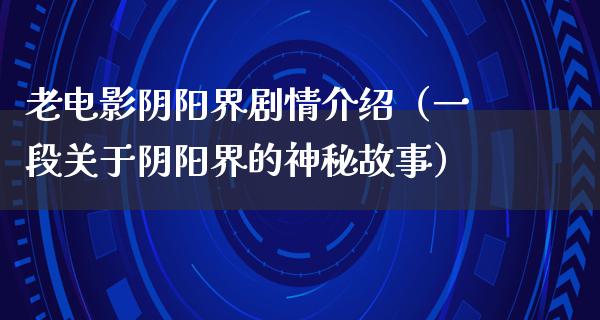 老电影阴阳界剧情介绍（一段关于阴阳界的神秘故事）