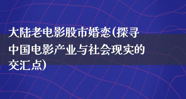 大陆老电影股市婚恋(探寻中国电影产业与社会现实的交汇点)