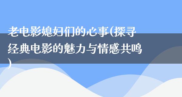 老电影媳妇们的心事(探寻经典电影的魅力与情感共鸣)