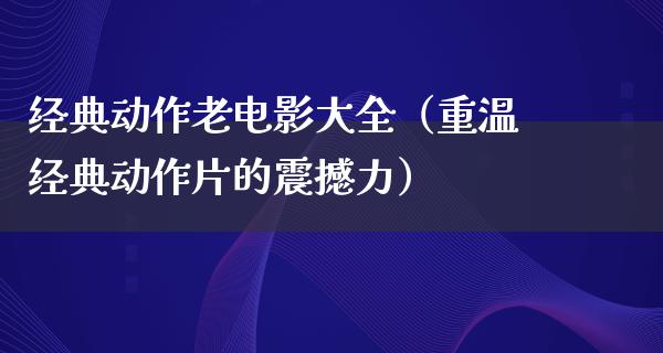 经典动作老电影大全（重温经典动作片的震撼力）