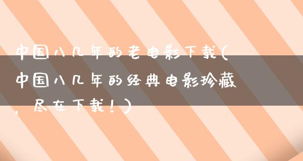 中国八几年的老电影下载(中国八几年的经典电影珍藏，尽在下载！)