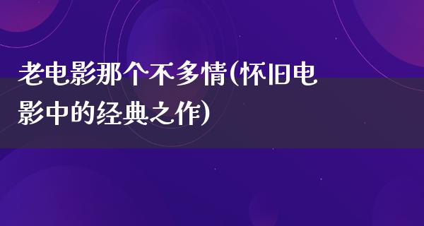 老电影那个不多情(怀旧电影中的经典之作)