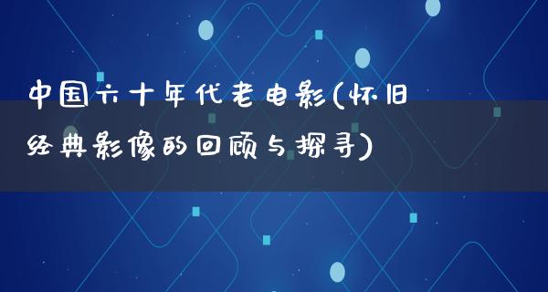 中国六十年代老电影(怀旧经典影像的回顾与探寻)