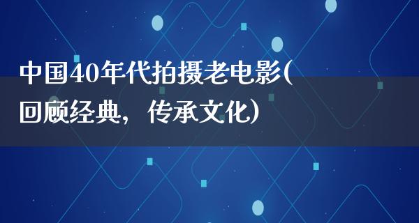 中国40年代拍摄老电影(回顾经典，传承文化)