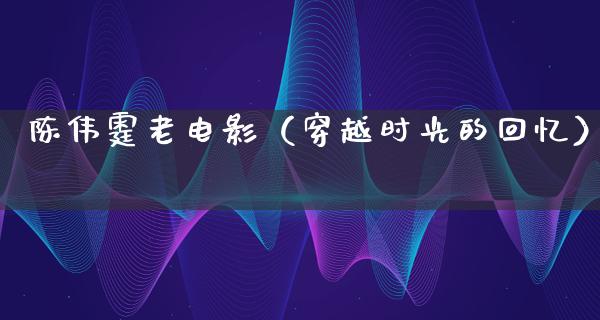 陈伟霆老电影（穿越时光的回忆）