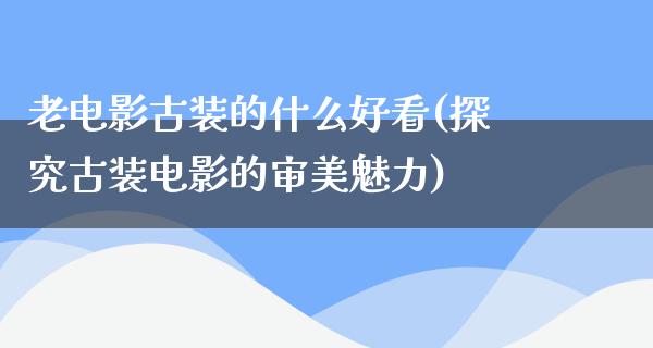 老电影古装的什么好看(探究古装电影的审美魅力)