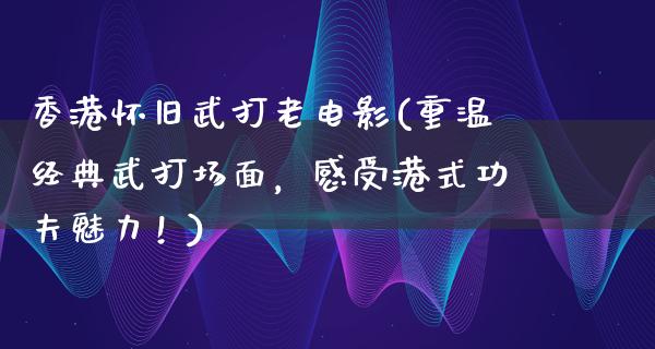 香港怀旧武打老电影(重温经典武打场面，感受港式功夫魅力！)