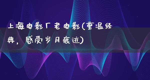 上海电影厂老电影(重温经典，感受岁月痕迹)