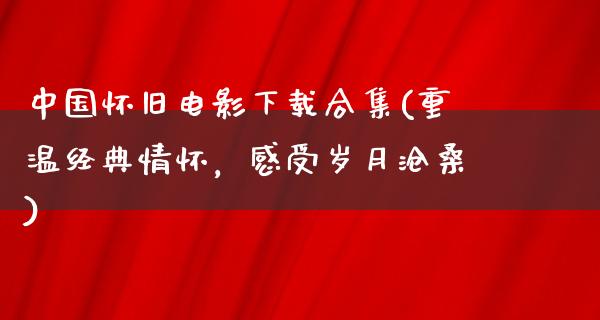 中国怀旧电影下载合集(重温经典情怀，感受岁月沧桑)