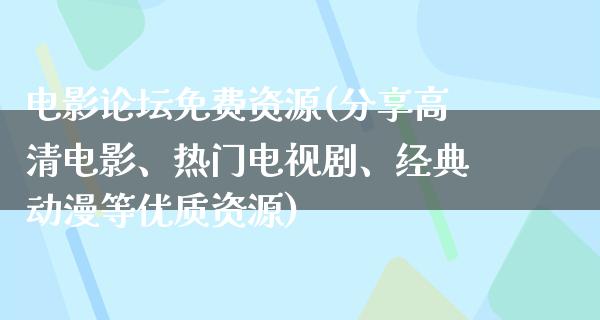 电影论坛免费资源(分享高清电影、热门电视剧、经典动漫等优质资源)