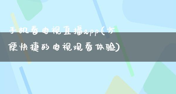 手机看电视直播app(方便快捷的电视观看体验)