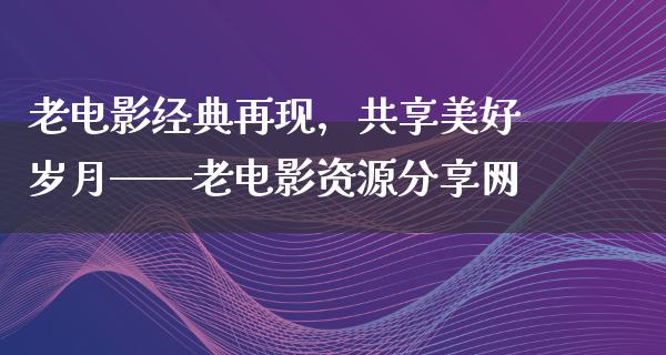 老电影经典再现，共享美好岁月——老电影资源分享网