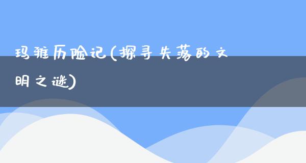 玛雅历险记(探寻失落的文明之谜)