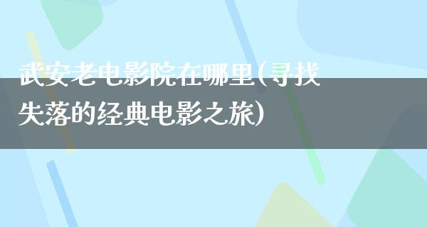 武安老电影院在哪里(寻找失落的经典电影之旅)