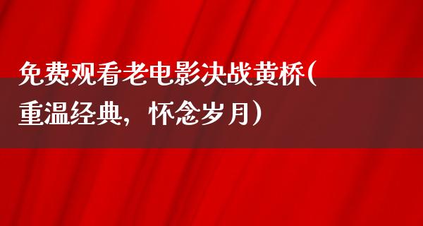 免费观看老电影决战黄桥(重温经典，怀念岁月)