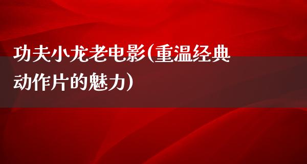 功夫小龙老电影(重温经典动作片的魅力)