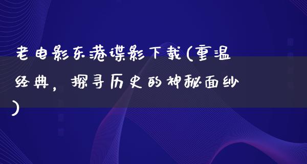 老电影东港谍影下载(重温经典，探寻历史的神秘面纱)