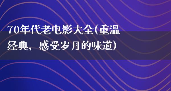 70年代老电影大全(重温经典，感受岁月的味道)