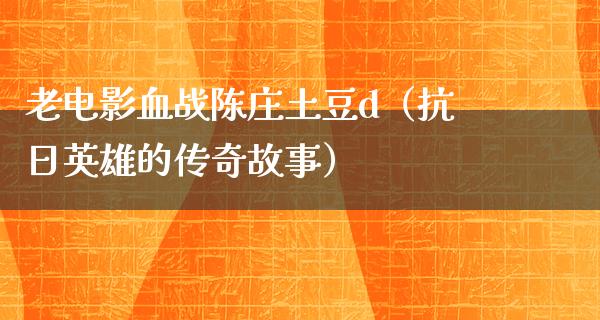 老电影血战陈庄土豆d（抗日英雄的传奇故事）