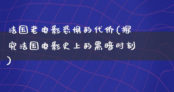 法国老电影恐惧的代价(探究法国电影史上的黑暗时刻)