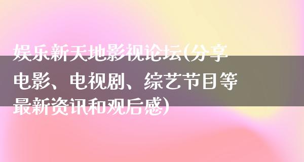 娱乐新天地影视论坛(分享电影、电视剧、综艺节目等最新资讯和观后感)