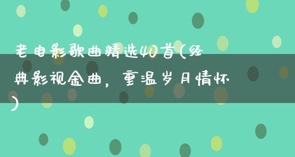 老电影歌曲精选40首(经典影视金曲，重温岁月情怀)