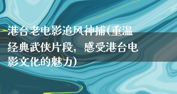 港台老电影追风神捕(重温经典武侠片段，感受港台电影文化的魅力)