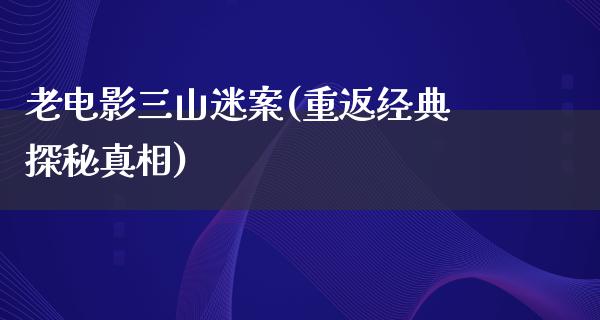 老电影三山迷案(重返经典探秘真相)