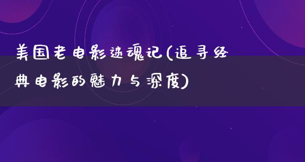 美国老电影迷魂记(追寻经典电影的魅力与深度)