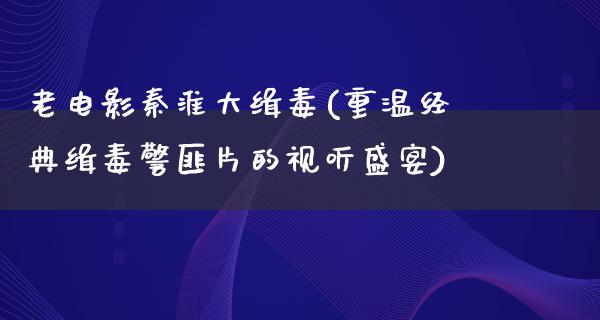 老电影秦淮大缉毒(重温经典缉毒警匪片的视听盛宴)