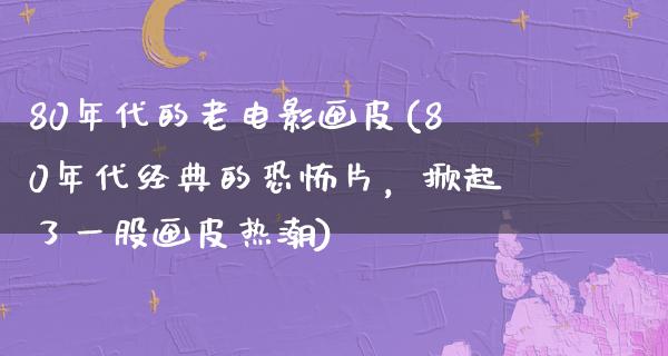 80年代的老电影画皮(80年代经典的恐怖片，掀起了一股画皮热潮)