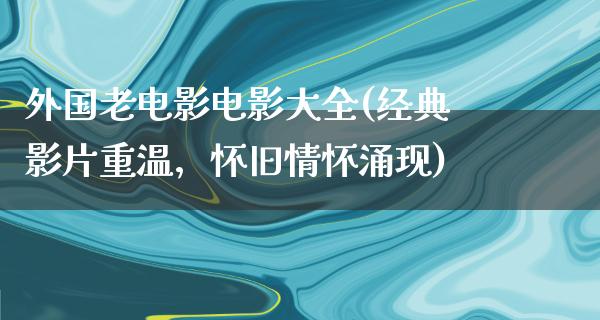 外国老电影电影大全(经典影片重温，怀旧情怀涌现)