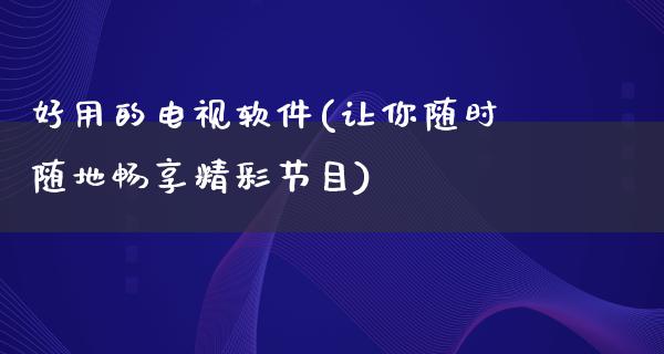 好用的电视软件(让你随时随地畅享精彩节目)