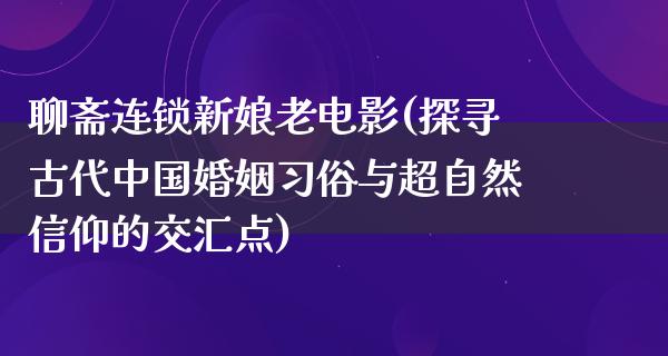 聊斋连锁新娘老电影(探寻古代中国婚姻习俗与超自然信仰的交汇点)