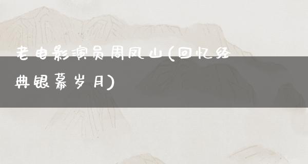 老电影演员周凤山(回忆经典银幕岁月)