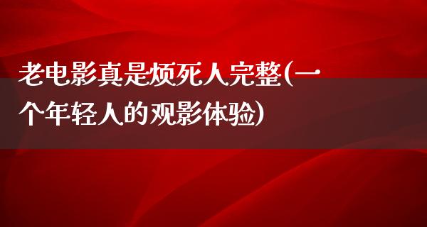 老电影真是烦死人完整(一个年轻人的观影体验)