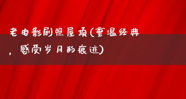 老电影剧照屋顶(重温经典，感受岁月的痕迹)