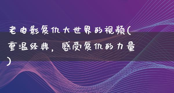 老电影复仇大世界的视频(重温经典，感受复仇的力量)