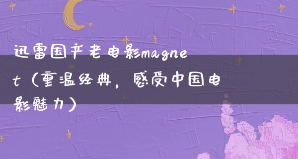 迅雷国产老电影magnet（重温经典，感受中国电影魅力）