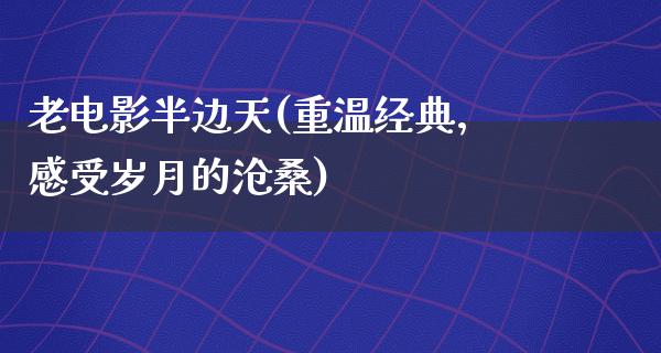 老电影半边天(重温经典，感受岁月的沧桑)