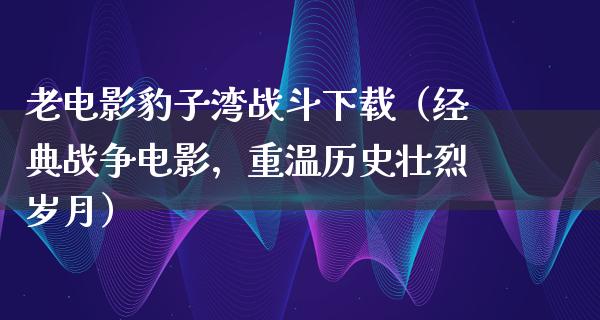 老电影豹子湾战斗下载（经典战争电影，重温历史壮烈岁月）