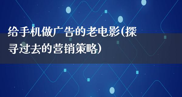 给手机做广告的老电影(探寻过去的营销策略)