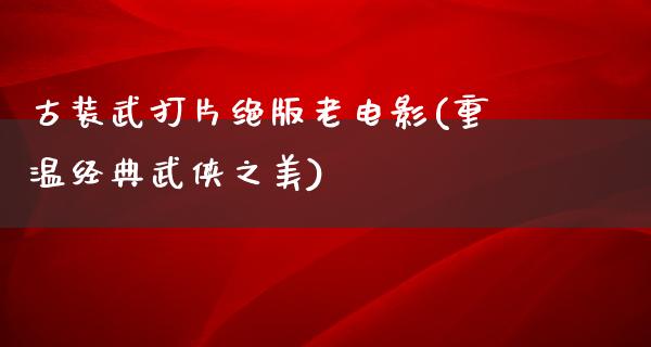 古装武打片绝版老电影(重温经典武侠之美)